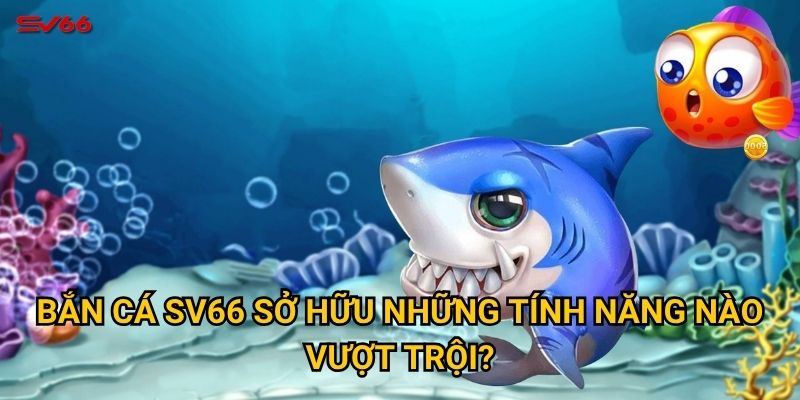 Bắn cá SV66 sở hữu những tính năng nào vượt trội?