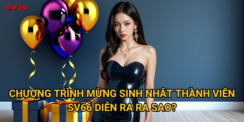 Quà mừng sinh nhật thành viên SV66 có gì đặc biệt? 2 Chương trình mừng sinh nhật thành viên SV66 diễn ra ra sao?