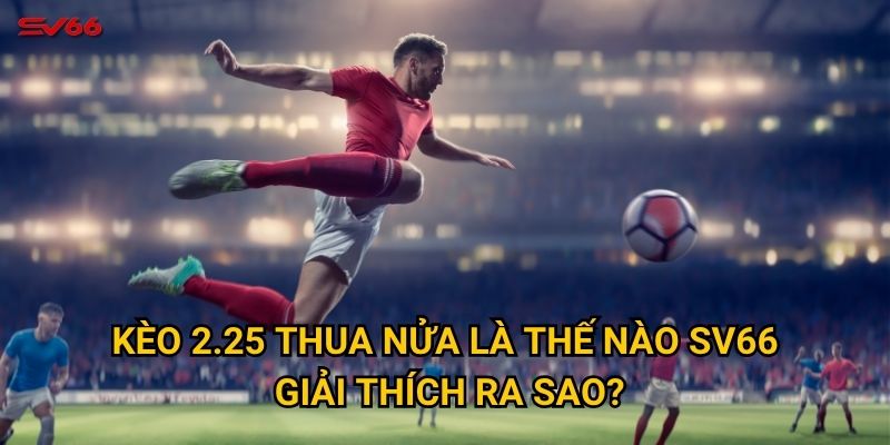Làm sao để hiểu kèo 2.25 thua nửa là thế nào tại SV66? 2 Kèo 2.25 thua nửa là thế nào SV66 giải thích ra sao?