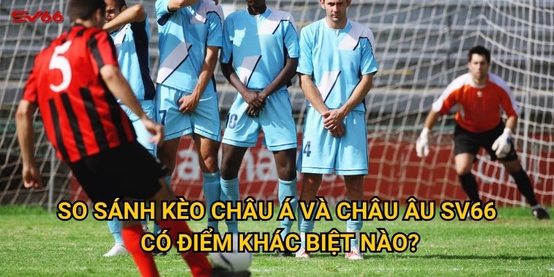 Điều gì khiến việc so sánh kèo châu Á và châu Âu tại SV66 quan trọng? 2 So sánh kèo châu Á và châu Âu SV66 có điểm khác biệt nào?